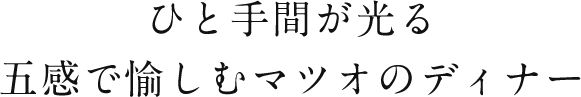 ひと手間が光る五感で愉しむマツオのディナー