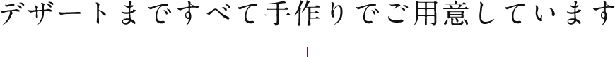 デザートまですべて手作りでご用意しています